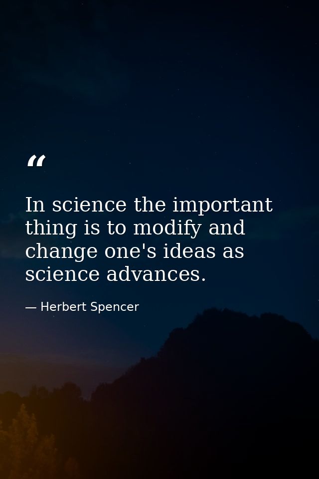 In science the important thing is to modify and change one's ideas as science advances. — Herbert Spencer