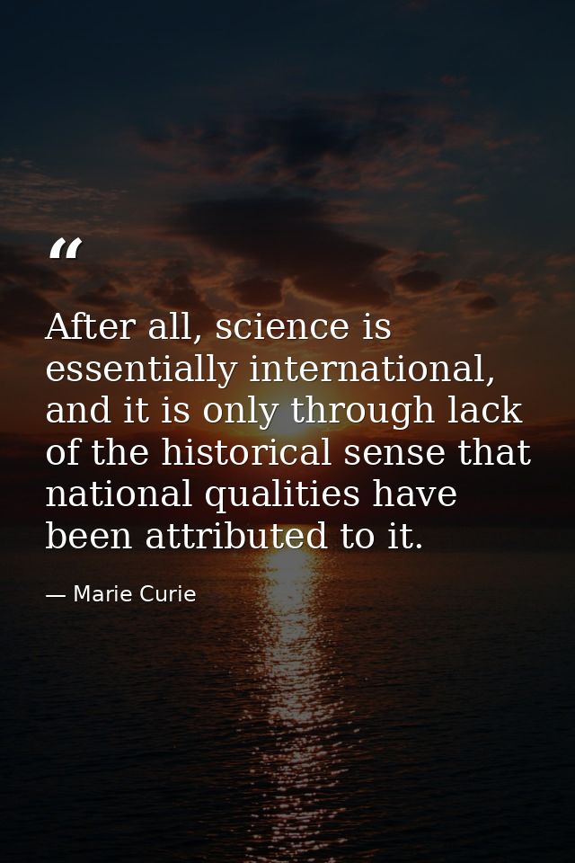 After all, science is essentially international, and it is only through lack of the historical sense that national quali — Marie Curie