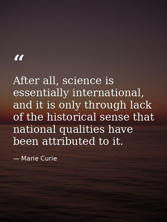 After all, science is essentially international, and it is only through lack of the historical sense that national quali — Marie Curie