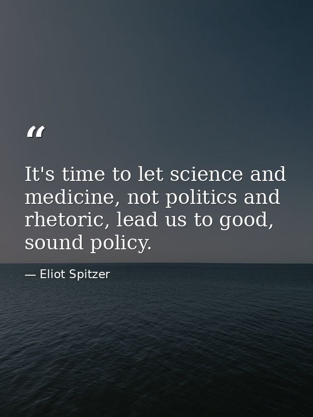 It's time to let science and medicine, not politics and rhetoric, lead us to good, sound policy. — Eliot Spitzer
