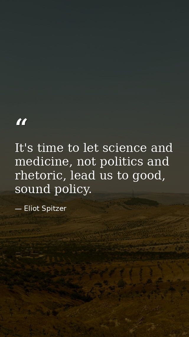 It's time to let science and medicine, not politics and rhetoric, lead us to good, sound policy. — Eliot Spitzer