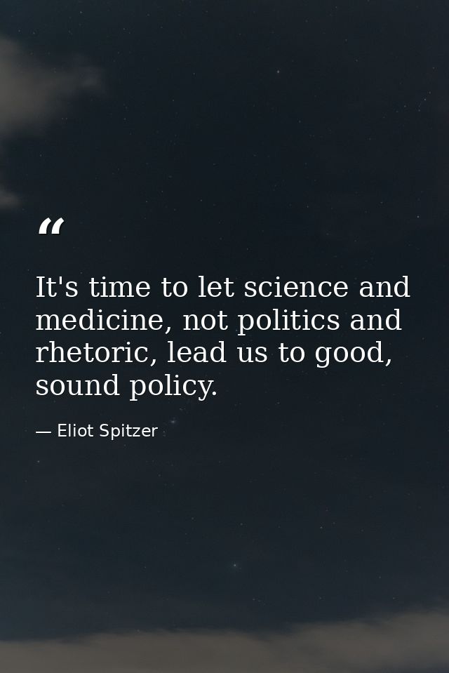 It's time to let science and medicine, not politics and rhetoric, lead us to good, sound policy. — Eliot Spitzer