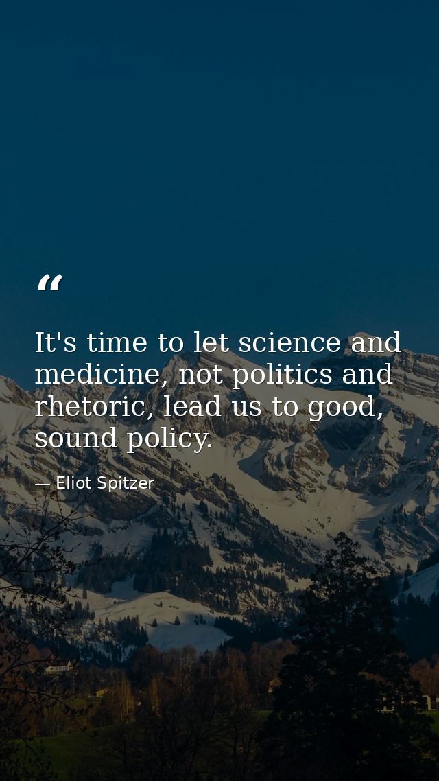 It's time to let science and medicine, not politics and rhetoric, lead us to good, sound policy. — Eliot Spitzer