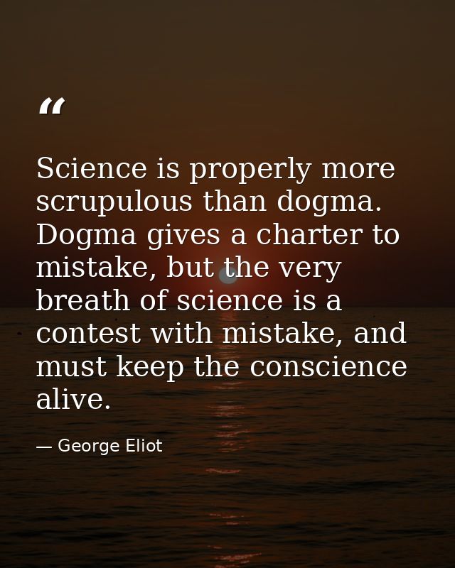 Science is properly more scrupulous than dogma. Dogma gives a charter to mistake, but the very breath of science is a co — George Eliot