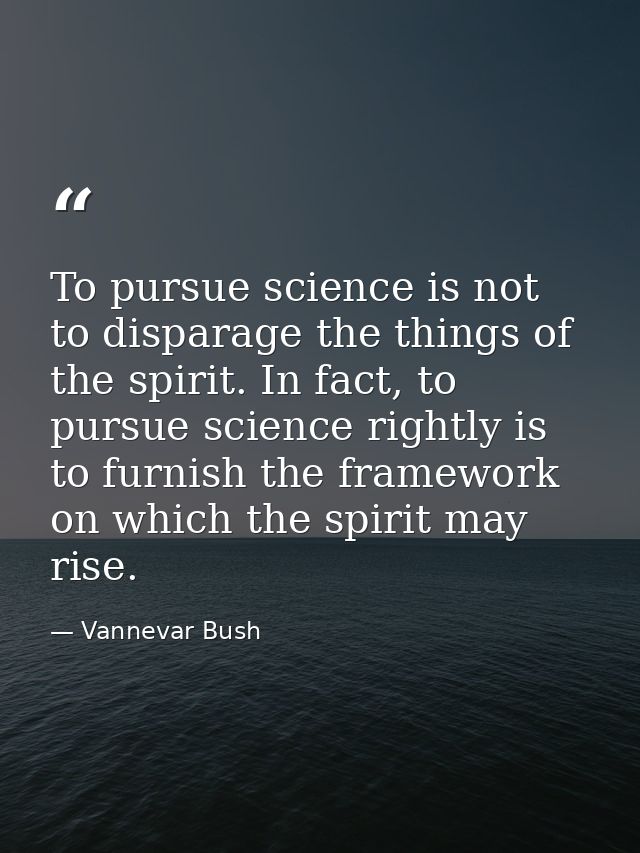 To pursue science is not to disparage the things of the spirit. In fact, to pursue science rightly is to furnish the fra — Vannevar Bush