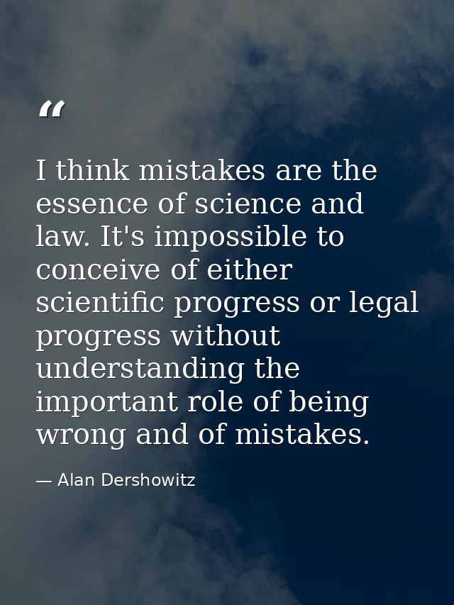 I think mistakes are the essence of science and law. It's impossible to conceive of either scientific progress or legal  — Alan Dershowitz