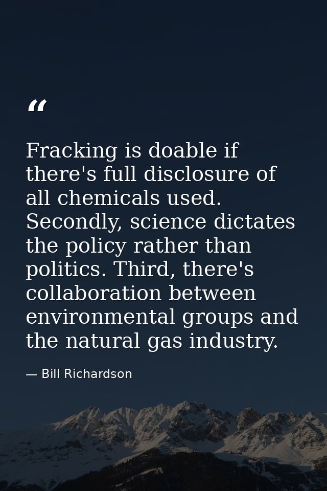 Fracking is doable if there's full disclosure of all chemicals used. Secondly, science dictates the policy rather than p — Bill Richardson