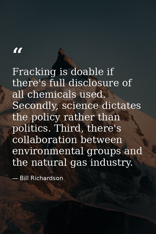Fracking is doable if there's full disclosure of all chemicals used. Secondly, science dictates the policy rather than p — Bill Richardson
