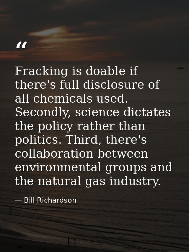 Fracking is doable if there's full disclosure of all chemicals used. Secondly, science dictates the policy rather than p — Bill Richardson