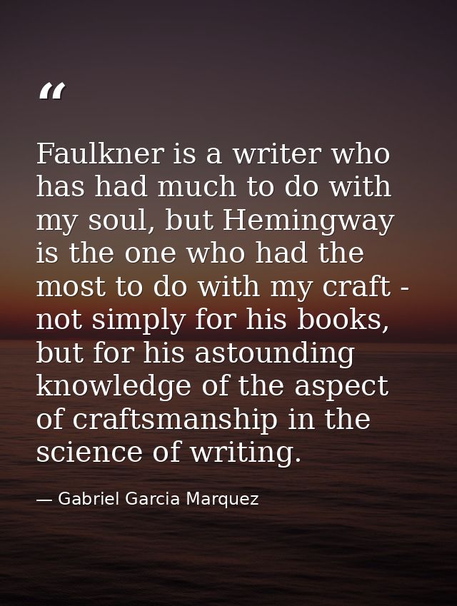Faulkner is a writer who has had much to do with my soul, but Hemingway is the one who had the most to do with my craft  — Gabriel Garcia Marquez