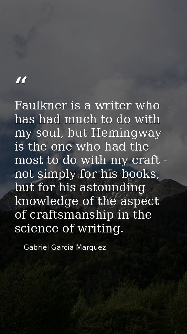 Faulkner is a writer who has had much to do with my soul, but Hemingway is the one who had the most to do with my craft  — Gabriel Garcia Marquez
