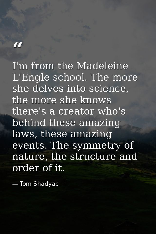 I'm from the Madeleine L'Engle school. The more she delves into science, the more she knows there's a creator who's behi — Tom Shadyac
