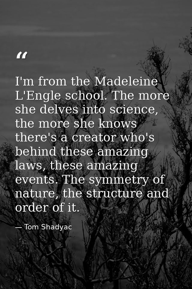 I'm from the Madeleine L'Engle school. The more she delves into science, the more she knows there's a creator who's behi — Tom Shadyac