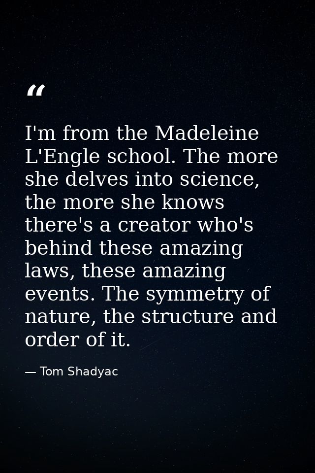 I'm from the Madeleine L'Engle school. The more she delves into science, the more she knows there's a creator who's behi — Tom Shadyac