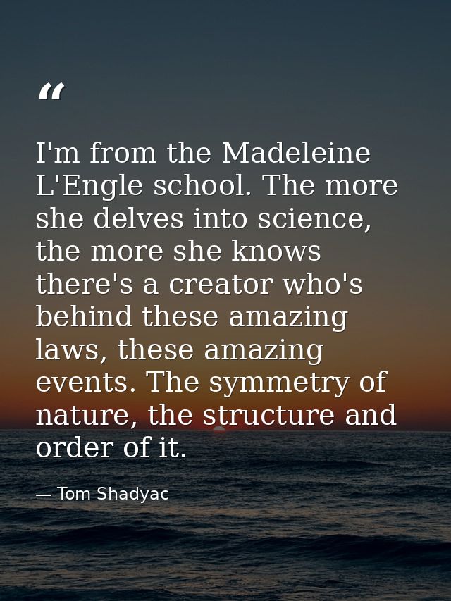 I'm from the Madeleine L'Engle school. The more she delves into science, the more she knows there's a creator who's behi — Tom Shadyac