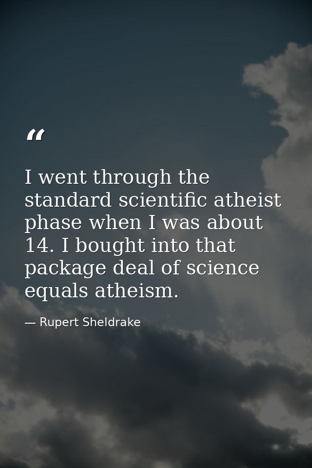 I went through the standard scientific atheist phase when I was about 14. I bought into that package deal of science equ — Rupert Sheldrake