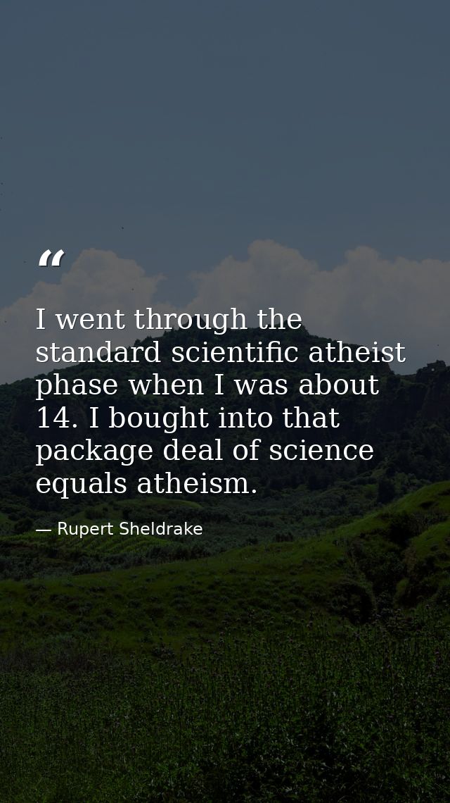 I went through the standard scientific atheist phase when I was about 14. I bought into that package deal of science equ — Rupert Sheldrake