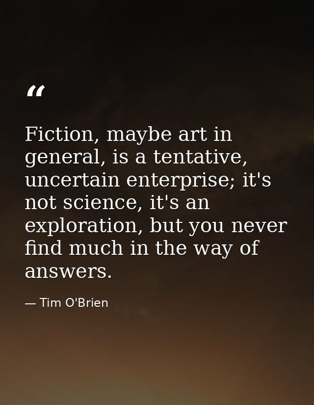 Fiction, maybe art in general, is a tentative, uncertain enterprise; it's not science, it's an exploration, but you neve — Tim O'Brien