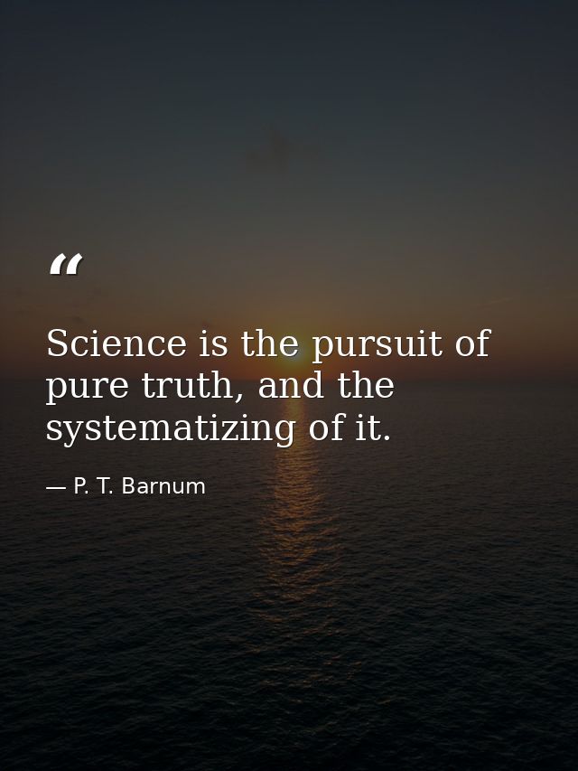 Science is the pursuit of pure truth, and the systematizing of it. — P. T. Barnum