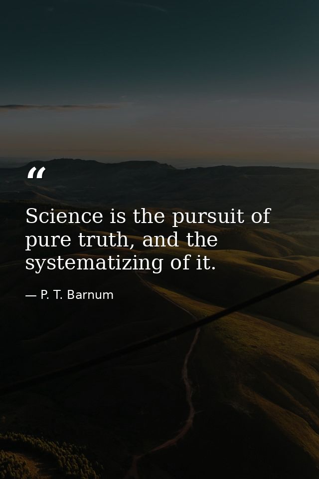 Science is the pursuit of pure truth, and the systematizing of it. — P. T. Barnum