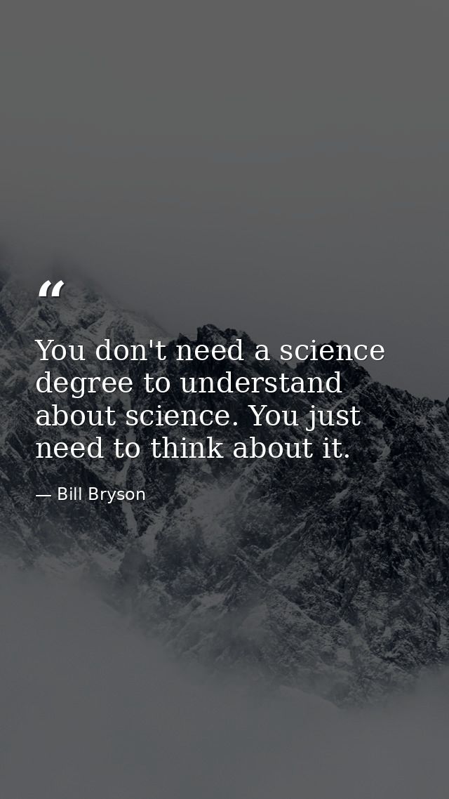 You don't need a science degree to understand about science. You just need to think about it. — Bill Bryson