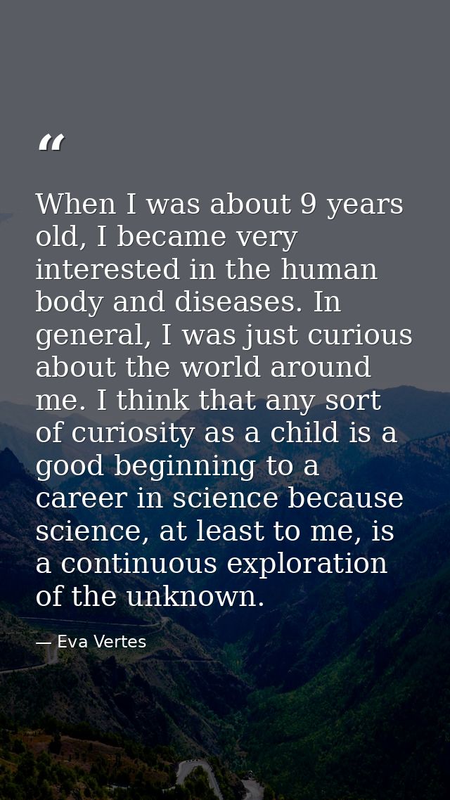 When I was about 9 years old, I became very interested in the human body and diseases. In general, I was just curious ab — Eva Vertes
