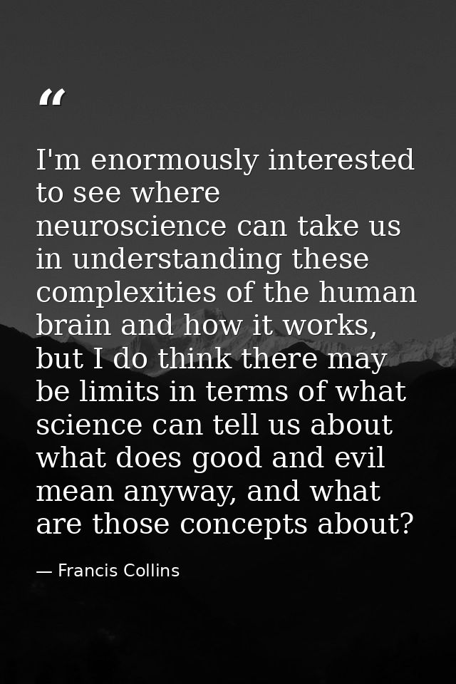 I'm enormously interested to see where neuroscience can take us in understanding these complexities of the human brain a — Francis Collins