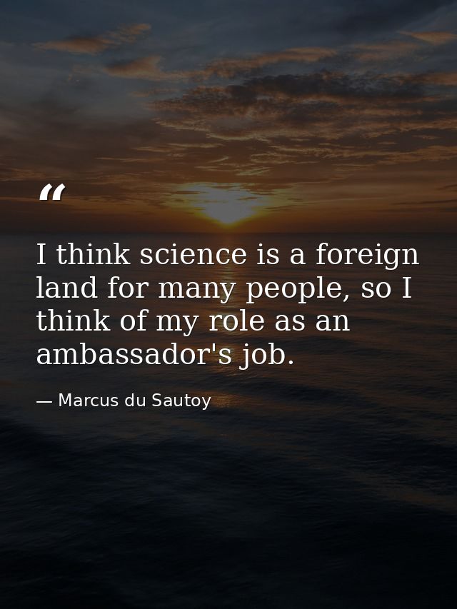 I think science is a foreign land for many people, so I think of my role as an ambassador's job. — Marcus du Sautoy