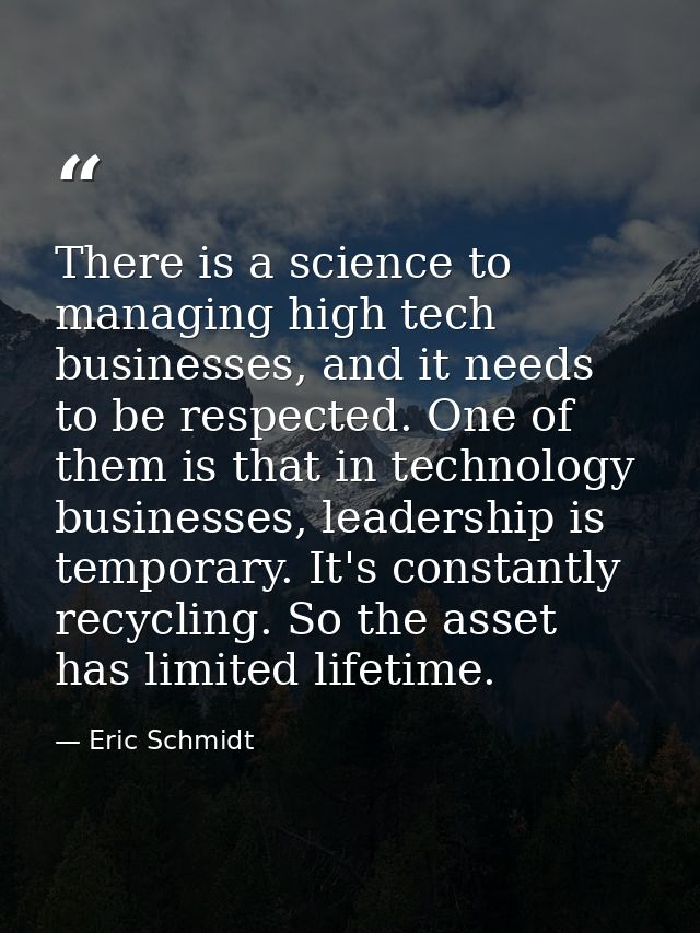 There is a science to managing high tech businesses, and it needs to be respected. One of them is that in technology bus — Eric Schmidt