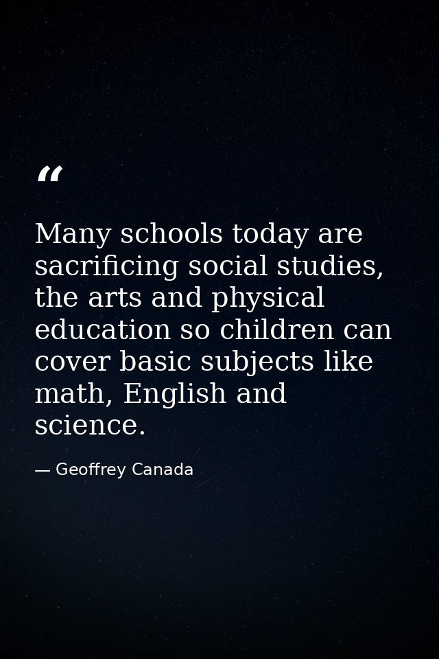 Many schools today are sacrificing social studies, the arts and physical education so children can cover basic subjects  — Geoffrey Canada