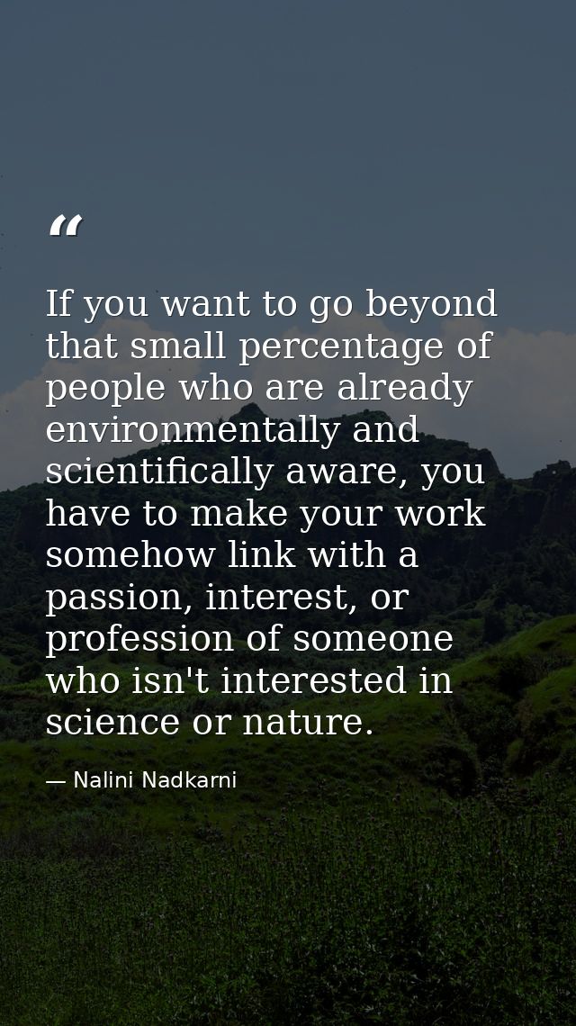 If you want to go beyond that small percentage of people who are already environmentally and scientifically aware, you h — Nalini Nadkarni