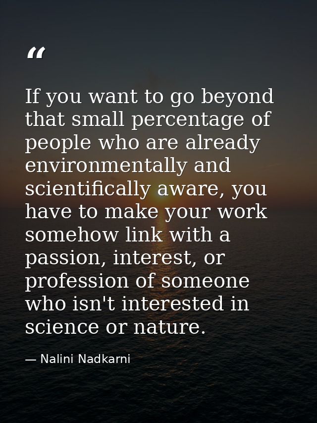 If you want to go beyond that small percentage of people who are already environmentally and scientifically aware, you h — Nalini Nadkarni