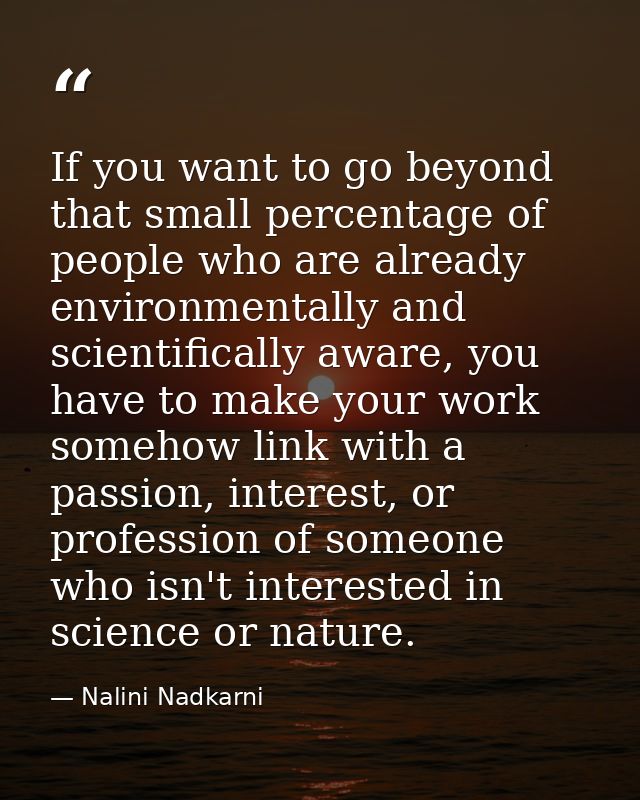 If you want to go beyond that small percentage of people who are already environmentally and scientifically aware, you h — Nalini Nadkarni