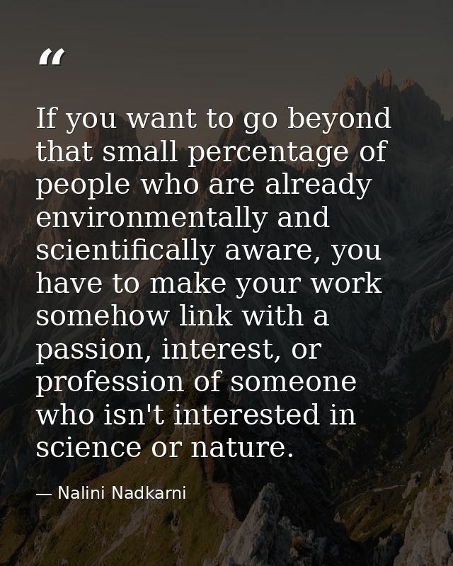 If you want to go beyond that small percentage of people who are already environmentally and scientifically aware, you h — Nalini Nadkarni
