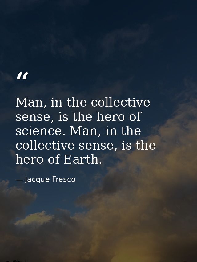 Man, in the collective sense, is the hero of science. Man, in the collective sense, is the hero of Earth. — Jacque Fresco
