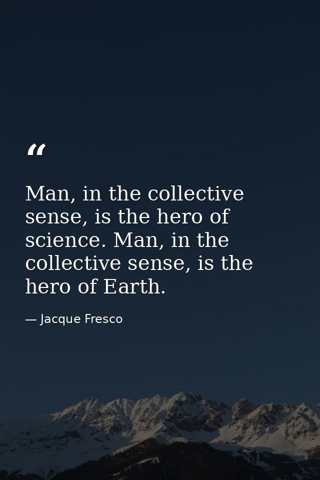 Man, in the collective sense, is the hero of science. Man, in the collective sense, is the hero of Earth. — Jacque Fresco
