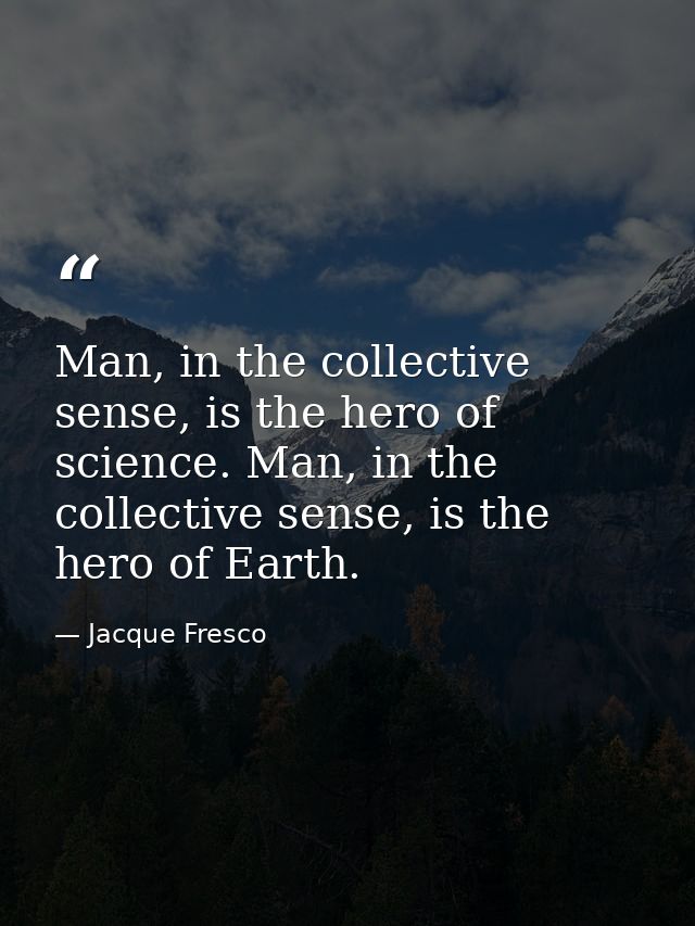 Man, in the collective sense, is the hero of science. Man, in the collective sense, is the hero of Earth. — Jacque Fresco