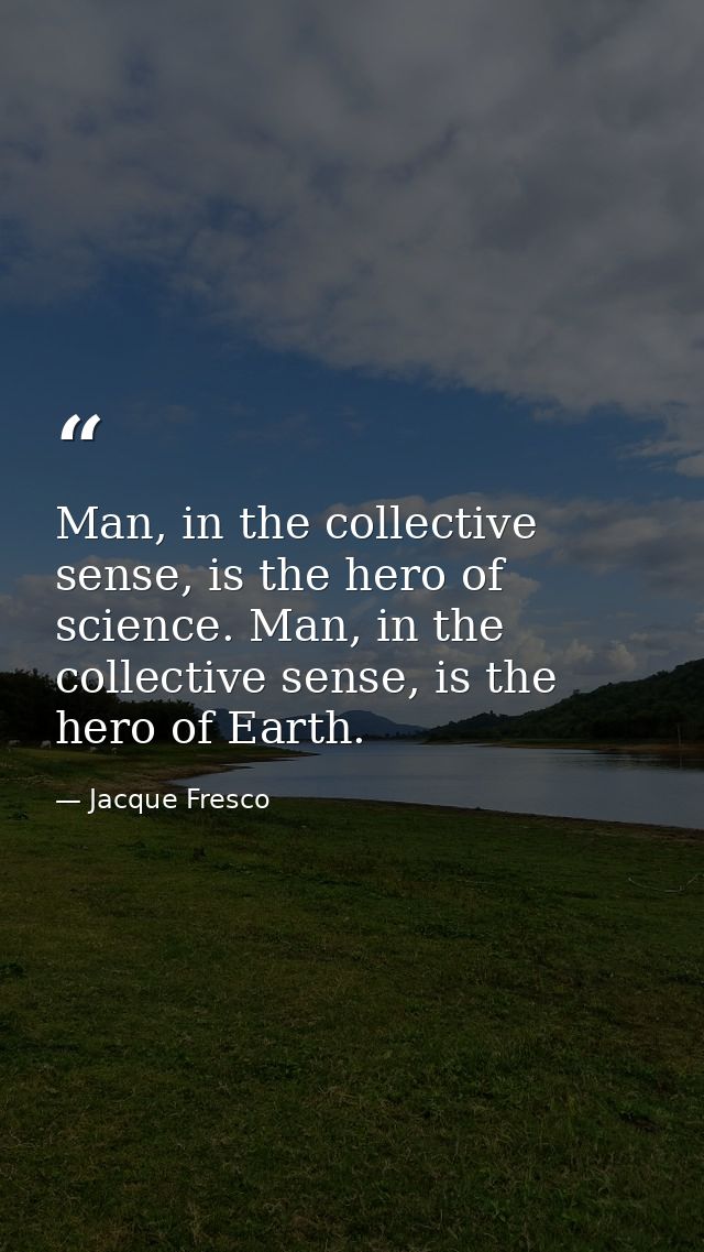 Man, in the collective sense, is the hero of science. Man, in the collective sense, is the hero of Earth. — Jacque Fresco