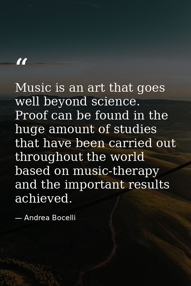 Music is an art that goes well beyond science. Proof can be found in the huge amount of studies that have been carried o — Andrea Bocelli