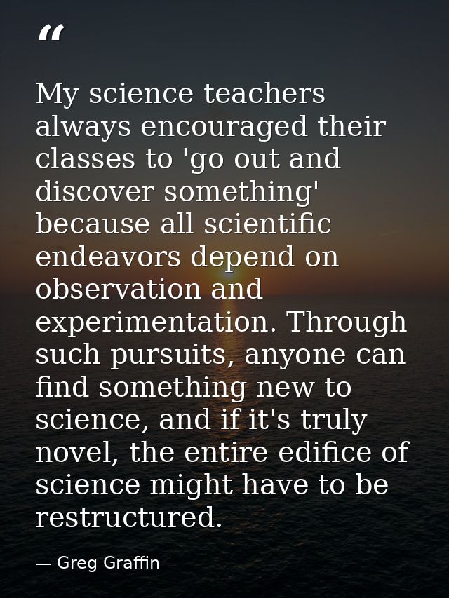 My science teachers always encouraged their classes to 'go out and discover something' because all scientific endeavors  — Greg Graffin