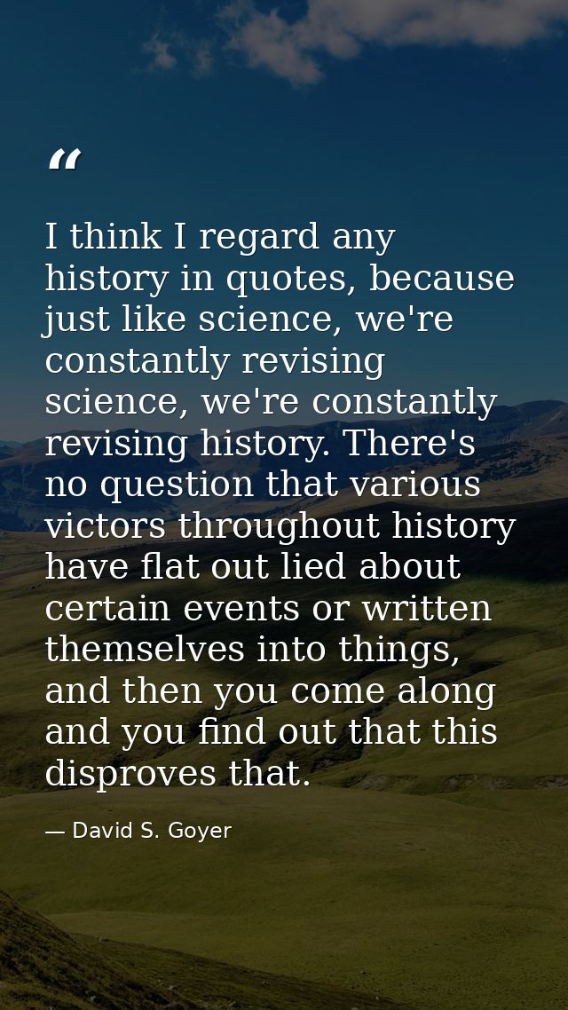 I think I regard any history in quotes, because just like science, we're constantly revising science, we're constantly r — David S. Goyer