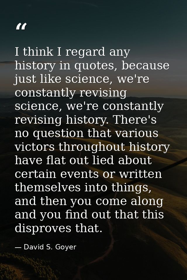 I think I regard any history in quotes, because just like science, we're constantly revising science, we're constantly r — David S. Goyer