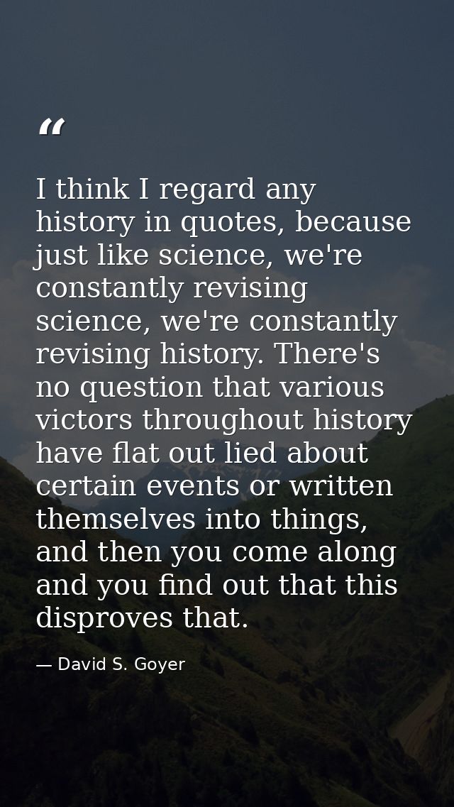 I think I regard any history in quotes, because just like science, we're constantly revising science, we're constantly r — David S. Goyer