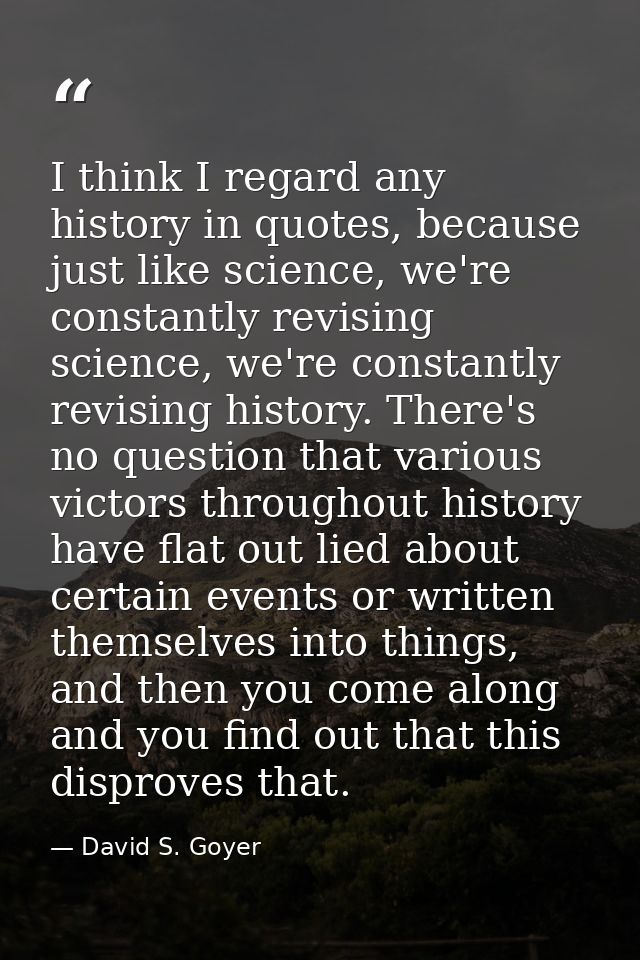 I think I regard any history in quotes, because just like science, we're constantly revising science, we're constantly r — David S. Goyer