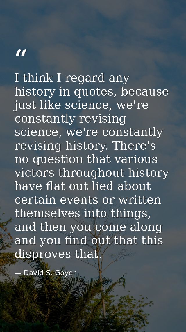 I think I regard any history in quotes, because just like science, we're constantly revising science, we're constantly r — David S. Goyer