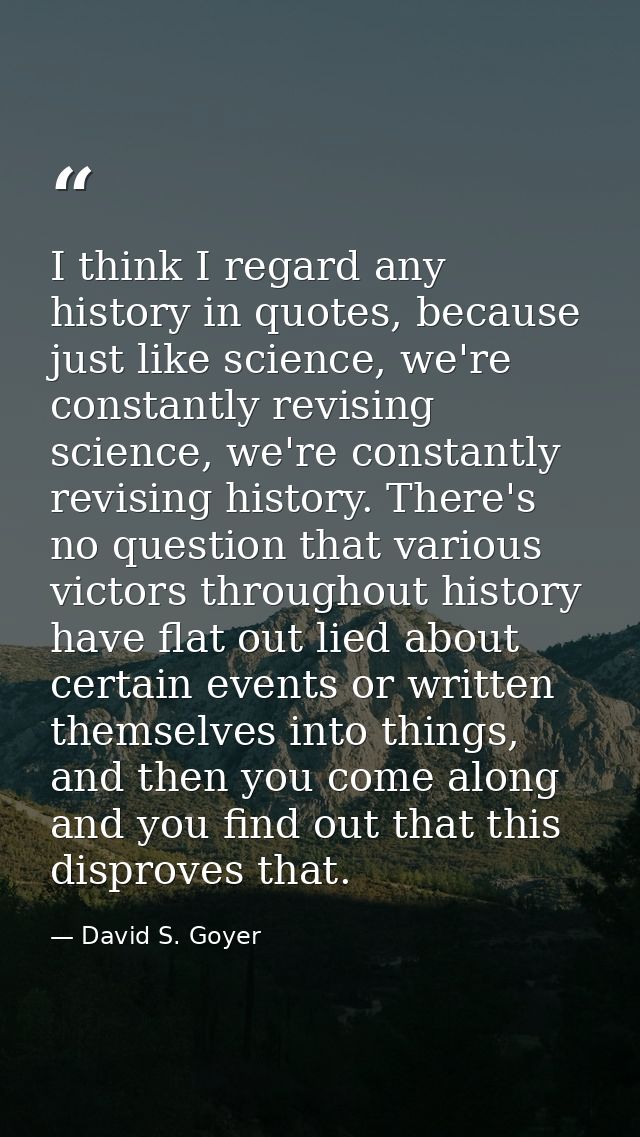 I think I regard any history in quotes, because just like science, we're constantly revising science, we're constantly r — David S. Goyer