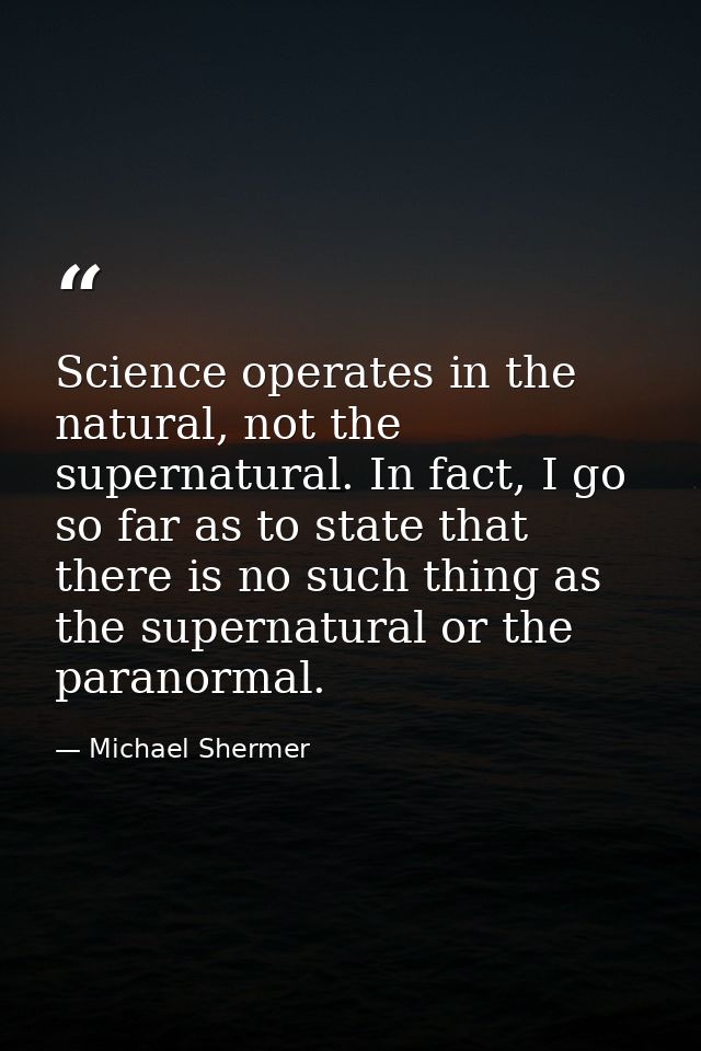 Science operates in the natural, not the supernatural. In fact, I go so far as to state that there is no such thing as t — Michael Shermer