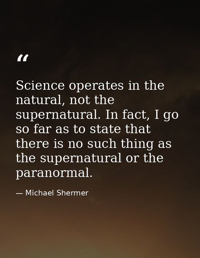 Science operates in the natural, not the supernatural. In fact, I go so far as to state that there is no such thing as t — Michael Shermer