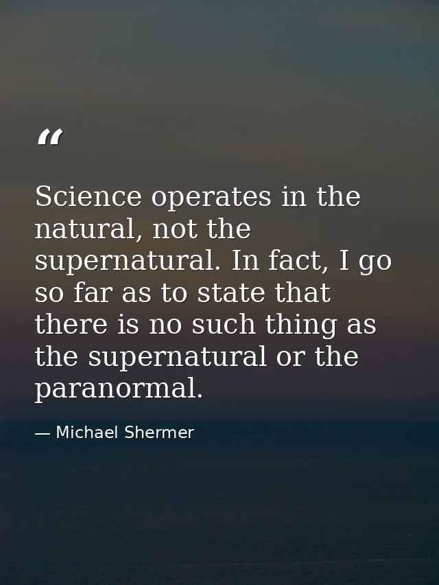 Science operates in the natural, not the supernatural. In fact, I go so far as to state that there is no such thing as t — Michael Shermer