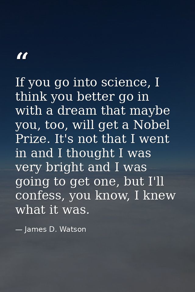 If you go into science, I think you better go in with a dream that maybe you, too, will get a Nobel Prize. It's not that — James D. Watson